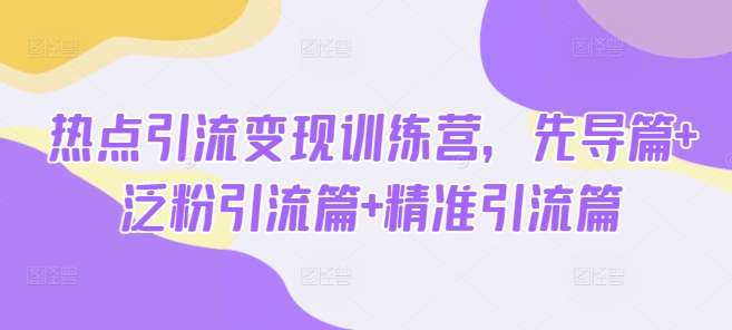 热点引流变现训练营，先导篇+泛粉引流篇+精准引流篇-微氪项目圈