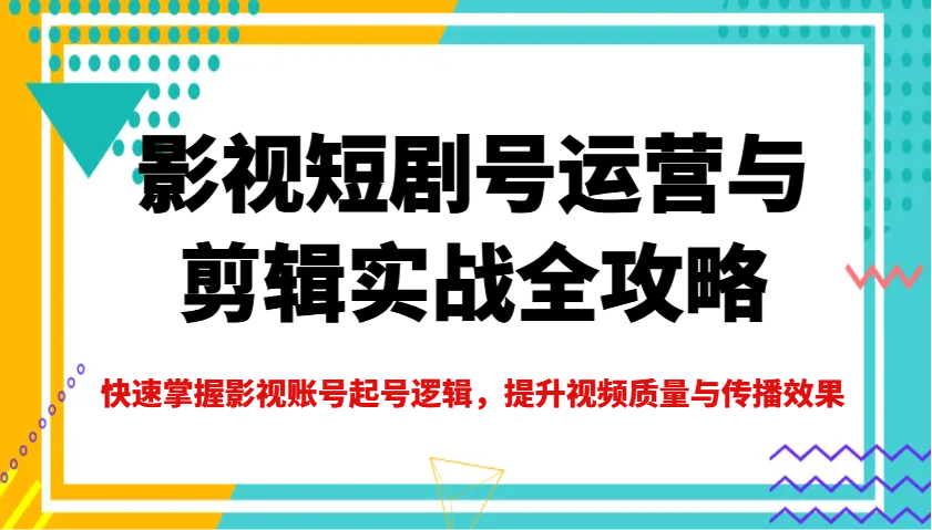 影视短剧号运营与剪辑实战全攻略，快速掌握影视账号起号逻辑，提升视频质量与传播效果-微氪项目圈