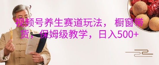 视频号养生赛道玩法， 橱窗带货，保姆级教学，日入5张-微氪项目圈