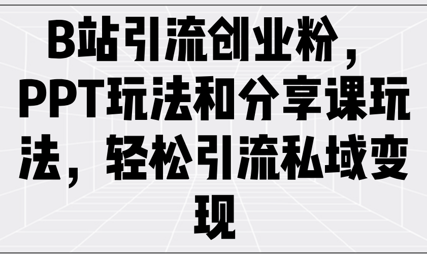 B站引流创业粉，PPT玩法和分享课玩法，轻松引流私域变现-微氪项目圈