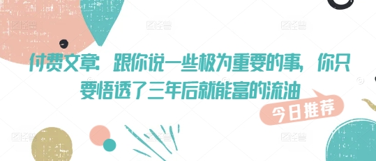 付费文章：跟你说一些极为重要的事，你只要悟透了 三年后 就能富的流油-微氪项目圈