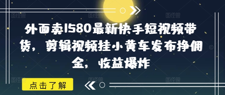 外面卖1580最新快手短视频带货，剪辑视频挂小黄车发布挣佣金，收益爆炸-微氪项目圈