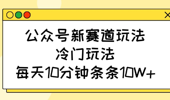 公众号新赛道玩法，冷门玩法，每天10分钟条条10W+-微氪项目圈