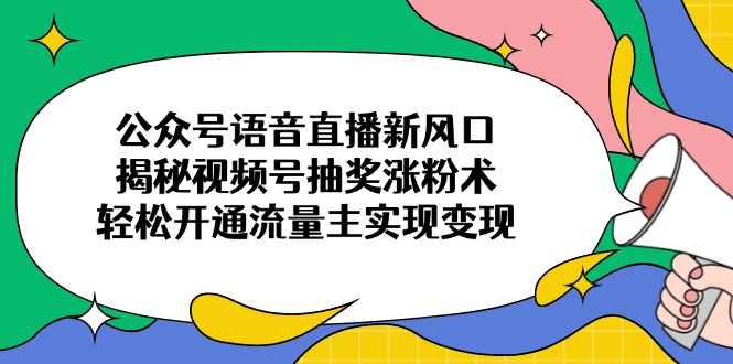 公众号语音直播新风口，揭秘视频号抽奖涨粉术，轻松开通流量主实现变现-微氪项目圈