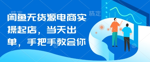 闲鱼无货源电商实操起店，当天出单，手把手教会你-微氪项目圈
