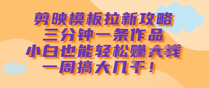 剪映模板拉新攻略，三分钟一条作品，小白也能轻松一周搞大几k-微氪项目圈