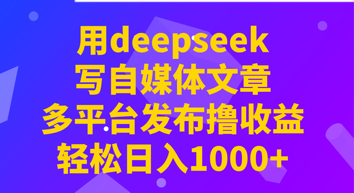 用deepseek写自媒体文章，多平台发布撸收益，轻松日入1000+！-微氪项目圈