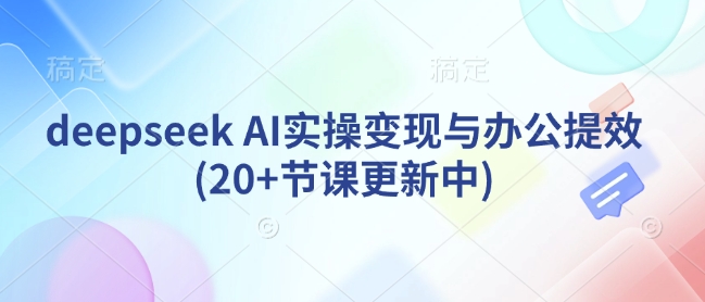 deepseek AI实操变现与办公提效(20+节课更新中)-微氪项目圈