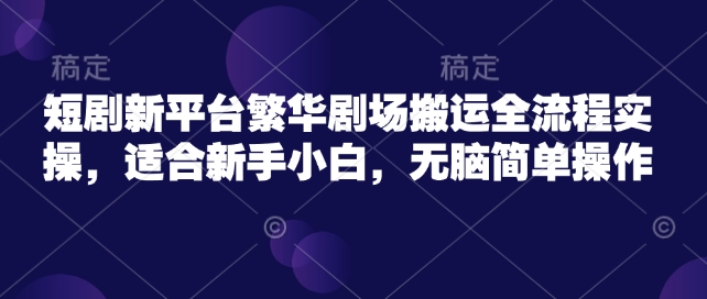 短剧新平台繁华剧场搬运全流程实操，适合新手小白，无脑简单操作-微氪项目圈