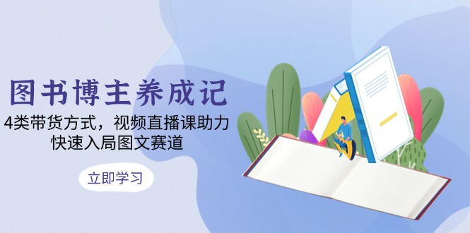 图书博主养成记：4类带货方式，视频直播课助力，快速入局图文赛道-微氪项目圈