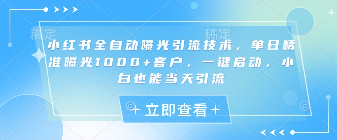 小红书全自动曝光引流技术，单日精准曝光1000+客户，一键启动，小白也能当天引流【揭秘】-微氪项目圈