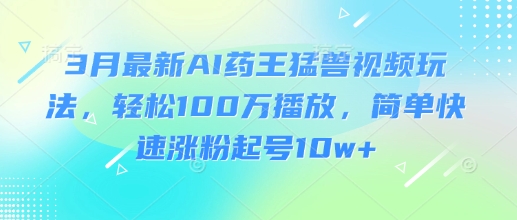 3月最新AI药王猛兽视频玩法，轻松100W播放，简单快速涨粉起号10w+-微氪项目圈