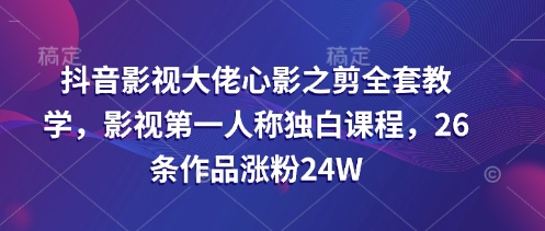 抖音影视大佬心影之剪全套教学，影视第一人称独白课程，26条作品涨粉24W-微氪项目圈