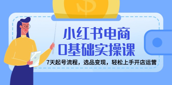 小红书电商0基础实操课，7天起号流程，选品变现，轻松上手开店运营-微氪项目圈