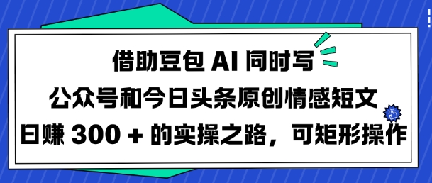 借助豆包AI同时写公众号和今日头条原创情感短文日入3张的实操之路，可矩形操作-微氪项目圈