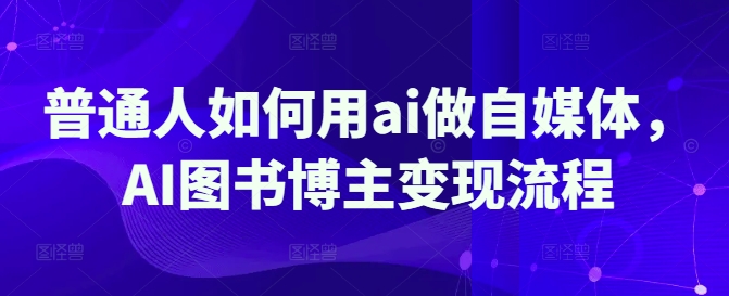 普通人如何用ai做自媒体，AI图书博主变现流程-微氪项目圈