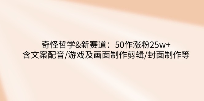奇怪哲学-新赛道：50作涨粉25w+含文案配音/游戏及画面制作剪辑/封面制作等-微氪项目圈