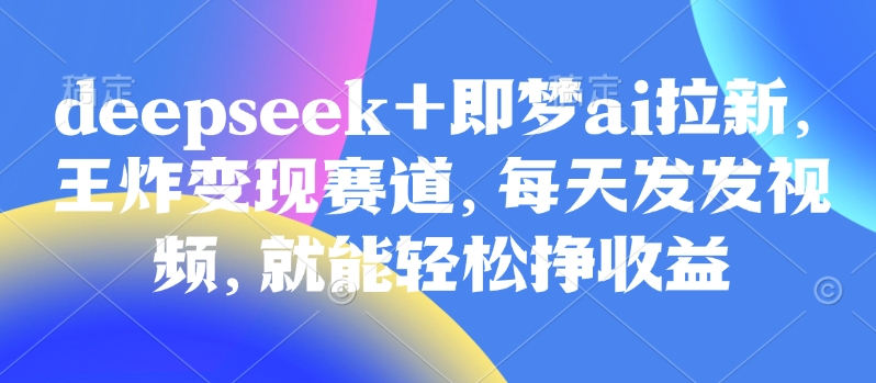 原客单价998的deepseek+即梦ai拉新，王炸变现赛道，每天发发视频，就能轻松挣收益-微氪项目圈