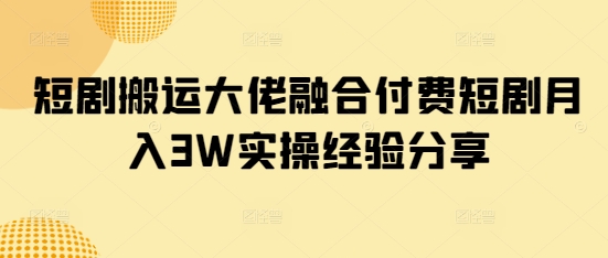 短剧搬运大佬融合付费短剧月入3W实操经验分享-微氪项目圈