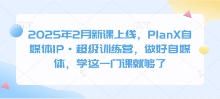 2025年2月新课上线，PlanX自媒体IP·超级训练营，做好自媒体，学这一门课就够了-微氪项目圈