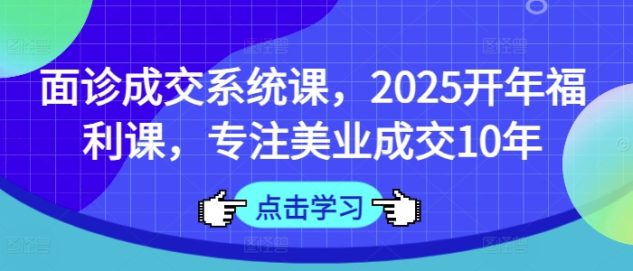 面诊成交系统课，2025开年福利课，专注美业成交10年-微氪项目圈