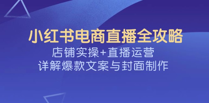 小红书电商直播全攻略，店铺实操+直播运营，详解爆款文案与封面制作-微氪项目圈