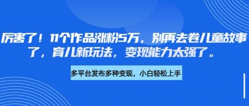 厉害了，11个作品涨粉5万，别再去卷儿童故事了，育儿新玩法，变现能力太强了-微氪项目圈