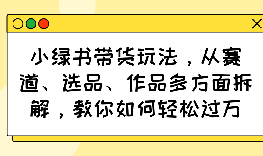 小绿书带货玩法，从赛道、选品、作品多方面拆解，教你如何轻松过万-微氪项目圈