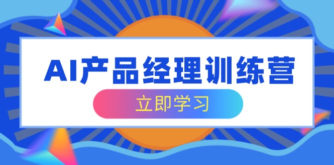 AI产品经理训练营，全面掌握核心知识体系，轻松应对求职转行挑战-微氪项目圈