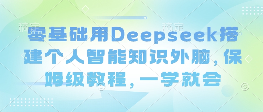 零基础用Deepseek搭建个人智能知识外脑，保姆级教程，一学就会-微氪项目圈