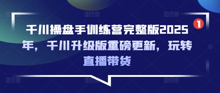 千川操盘手训练营完整版2025年，千川升级版重磅更新，玩转直播带货-微氪项目圈