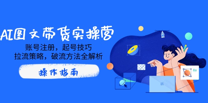AI图文带货实操营，账号注册，起号技巧，拉流策略，破流方法全解析-微氪项目圈