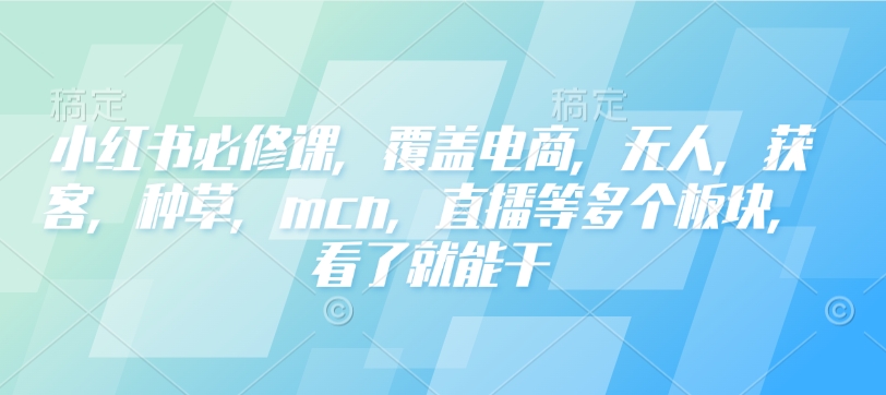 小红书必修课，覆盖电商，无人，获客，种草，mcn，直播等多个板块，看了就能干-微氪项目圈
