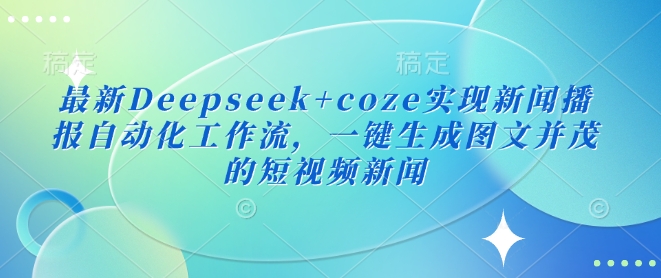 最新Deepseek+coze实现新闻播报自动化工作流，一键生成图文并茂的短视频新闻-微氪项目圈