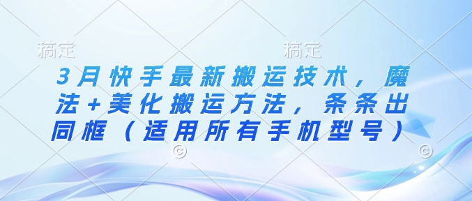 3月快手最新搬运技术，魔法+美化搬运方法，条条出同框(适用所有手机型号)-微氪项目圈