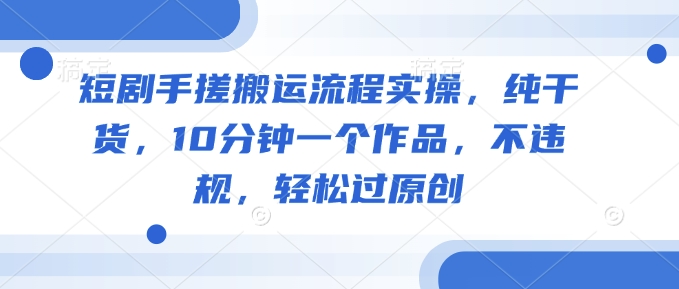 短剧手搓搬运流程实操，纯干货，10分钟一个作品，不违规，轻松过原创-微氪项目圈