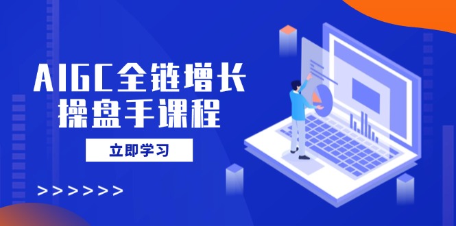 AIGC全链增长操盘手课程，从AI基础到私有化应用，轻松驾驭AI助力营销-微氪项目圈