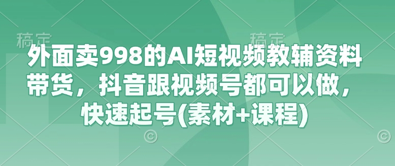 外面卖998的AI短视频教辅资料带货，抖音跟视频号都可以做，快速起号(素材+课程)-微氪项目圈