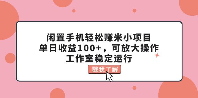 闲置手机轻松赚米小项目，单日收益100+，可放大操作，工作室稳定运行-微氪项目圈