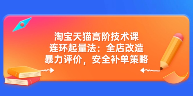 淘宝天猫高阶技术课：连环起量法：全店改造，暴力评价，安全补单策略-微氪项目圈